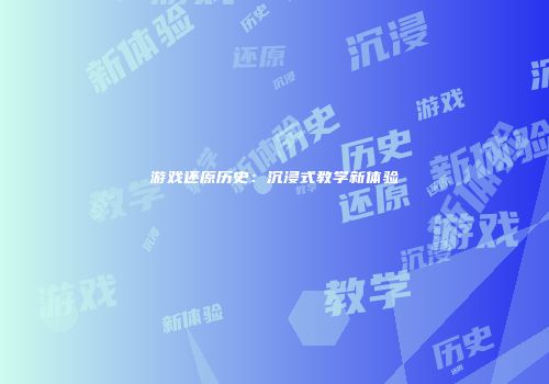 游戏还原历史:沉浸式教学新体验