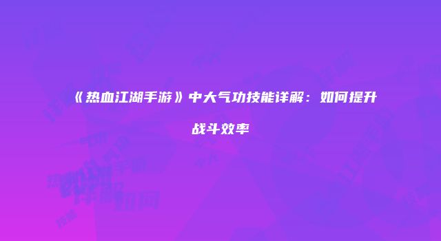 《热血江湖手游》中大气功技能详解:如何提升战斗效率