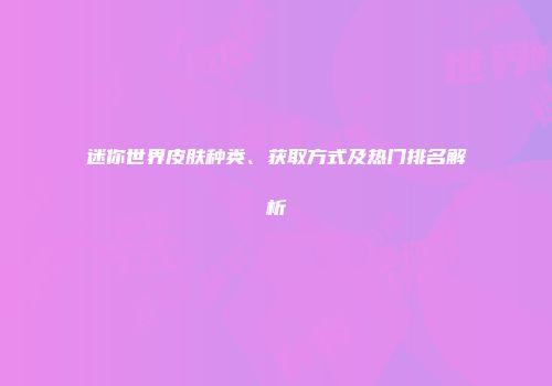 迷你世界皮肤种类、获取方式及热门排名解析