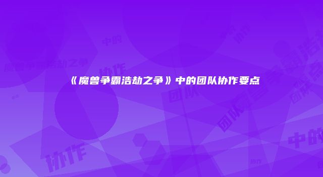 《魔兽争霸浩劫之争》中的团队协作要点