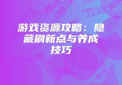 游戏资源攻略：隐藏刷新点与养成技巧