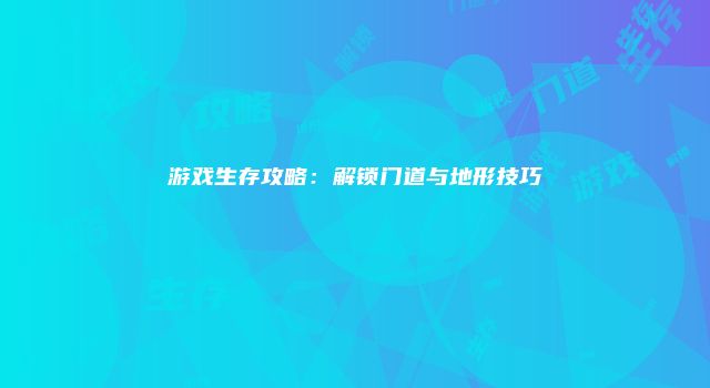 游戏生存攻略:解锁门道与地形技巧