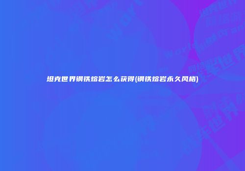 坦克世界钢铁熔岩怎么获得(钢铁熔岩永久风格)