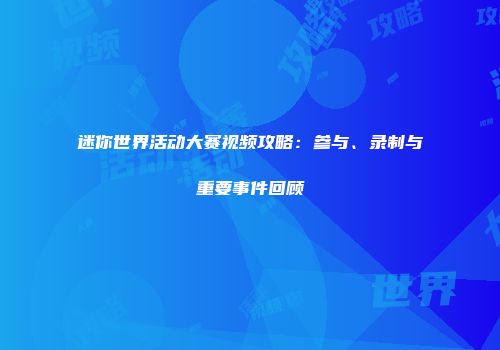 迷你世界活动大赛视频攻略：参与、录制与重要事件回顾