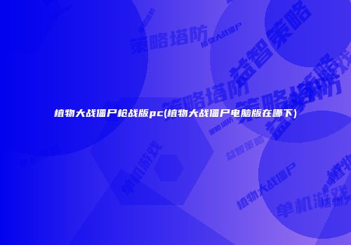 植物大战僵尸枪战版pc(植物大战僵尸电脑版在哪下)
