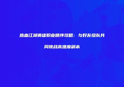 热血江湖英雄职业顺序攻略:与好友组队共同挑战高难度副本