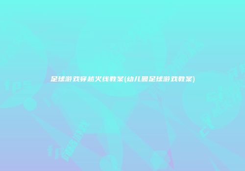 足球游戏穿越火线教案(幼儿园足球游戏教案)