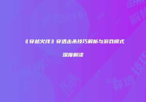 《穿越火线》穿透击杀技巧解析与游戏模式深度解读
