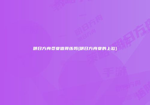 明日方舟晏宴值得练吗(明日方舟宴的上位)