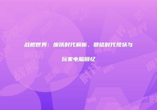 战舰世界:废铁时代解析、鼎铭时代现状与玩家电脑回忆