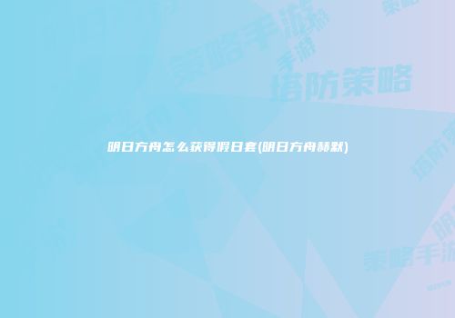 明日方舟怎么获得假日套(明日方舟赫默)