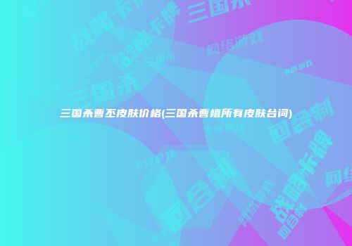 三国杀曹丕皮肤价格(三国杀曹植所有皮肤台词)