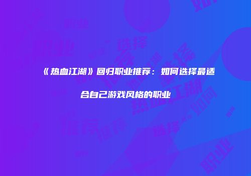 《热血江湖》回归职业推荐:如何选择最适合自己游戏风格的职业