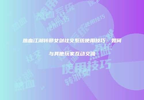 热血江湖转邪女剑社交系统使用技巧:如何与其他玩家互动交流