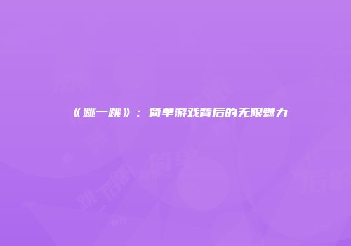 《跳一跳》:简单游戏背后的无限魅力