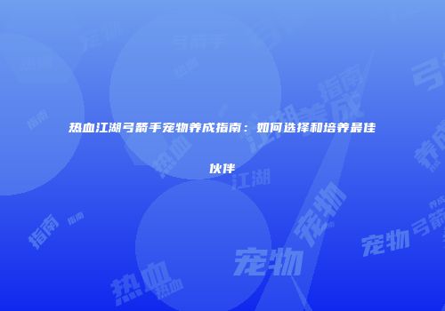 热血江湖弓箭手宠物养成指南：如何选择和培养最佳伙伴