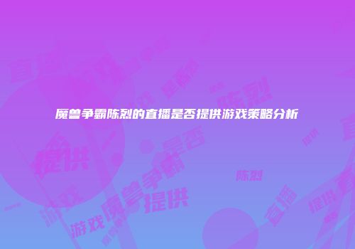 魔兽争霸陈烈的直播是否提供游戏策略分析