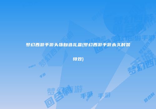 梦幻西游手游头饰自选礼盒(梦幻西游手游永久时装特效)