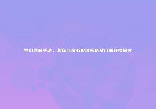 梦幻西游手游:珍珠与宝石价值解析及门派转换探讨
