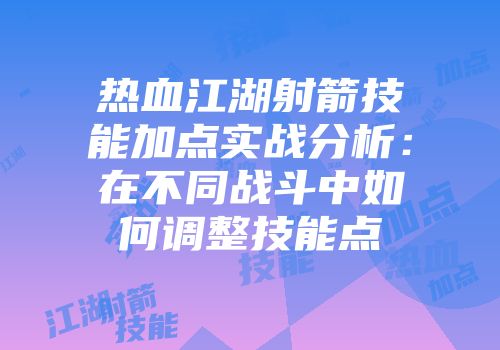 热血江湖射箭技能加点实战分析：在不同战斗中如何调整技能点