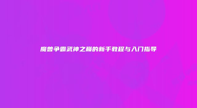 魔兽争霸武神之巅的新手教程与入门指导
