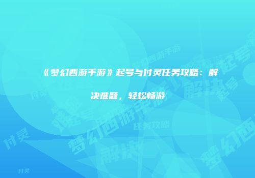 《梦幻西游手游》起号与付灵任务攻略：解决难题，轻松畅游