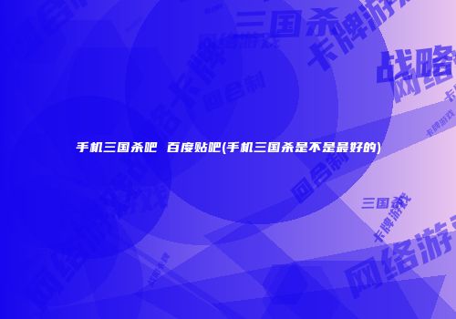 手机三国杀吧 百度贴吧(手机三国杀是不是最好的)