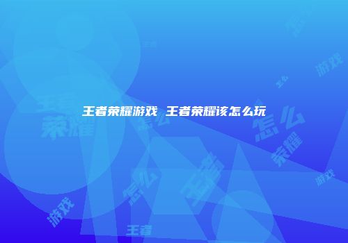 王者荣耀游戏 王者荣耀该怎么玩