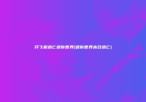 开飞机逃亡迷你世界(迷你世界末日逃亡)