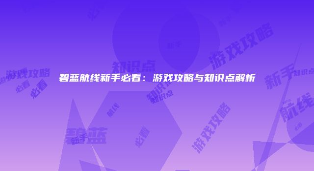 碧蓝航线新手必看:游戏攻略与知识点解析