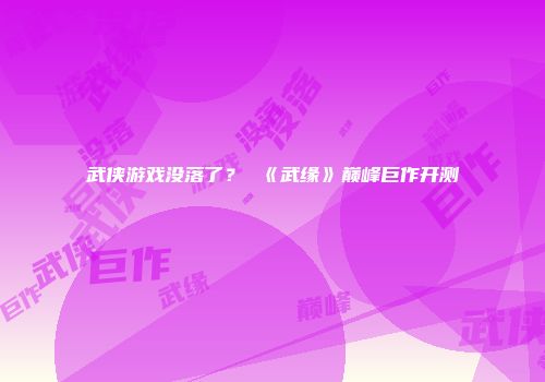 武侠游戏没落了？ 《武缘》巅峰巨作开测