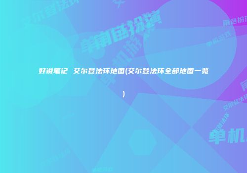好说笔记 艾尔登法环地图(艾尔登法环全部地图一览)