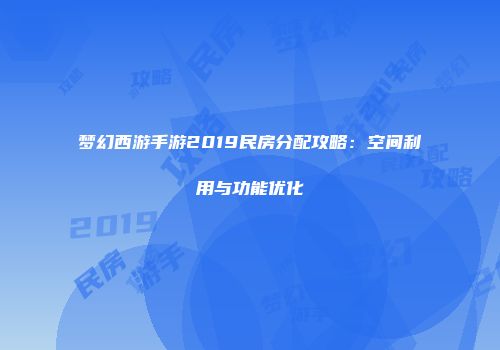 梦幻西游手游2019民房分配攻略:空间利用与功能优化