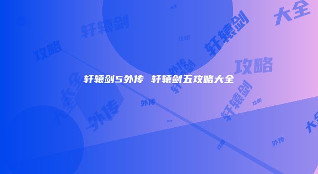 轩辕剑5外传 轩辕剑五攻略大全