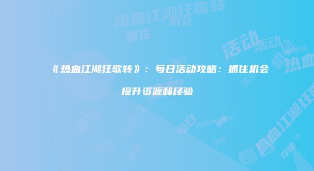 《热血江湖狂歌转》:每日活动攻略:抓住机会提升资源和经验