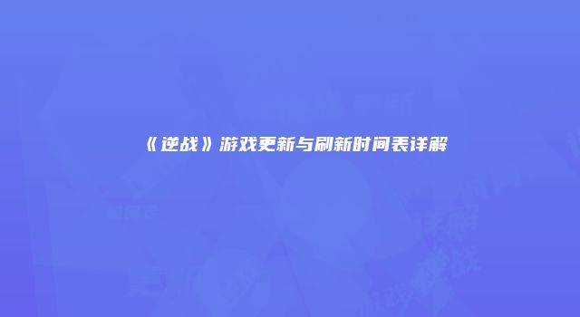 《逆战》游戏更新与刷新时间表详解