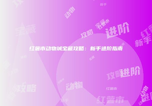 红薯市动物城宝藏攻略：新手进阶指南