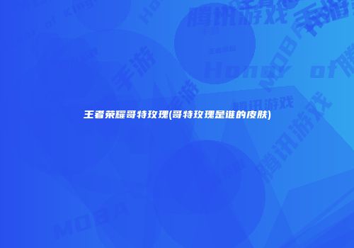 王者荣耀哥特玫瑰(哥特玫瑰是谁的皮肤)