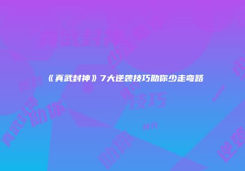 《真武封神》7大逆袭技巧助你少走弯路
