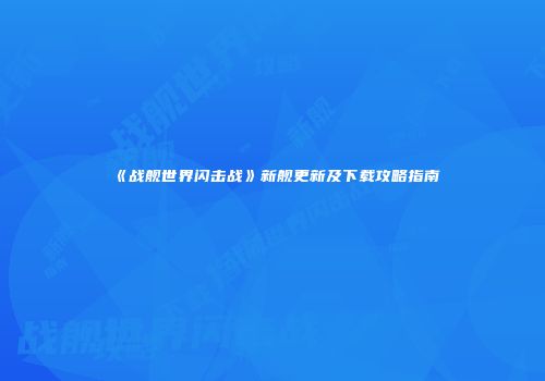 《战舰世界闪击战》新舰更新及下载攻略指南