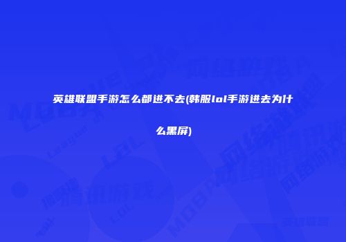 英雄联盟手游怎么都进不去(韩服lol手游进去为什么黑屏)