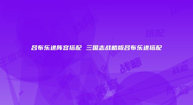 吕布乐进阵容搭配 三国志战略版吕布乐进搭配