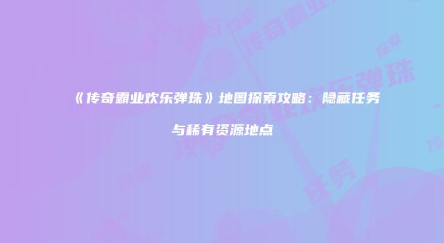 《传奇霸业欢乐弹珠》地图探索攻略：隐藏任务与稀有资源地点