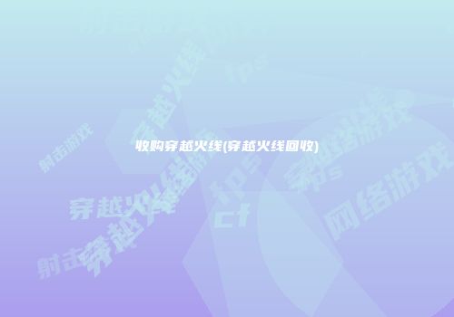 收购穿越火线(穿越火线回收)