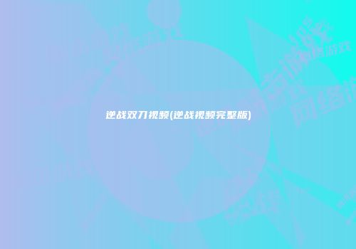 逆战双刀视频(逆战视频完整版)
