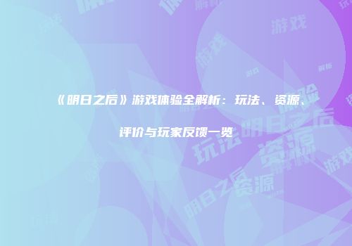 《明日之后》游戏体验全解析：玩法、资源、评价与玩家反馈一览