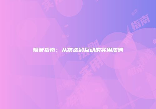 相亲指南：从挑选到互动的实用法则