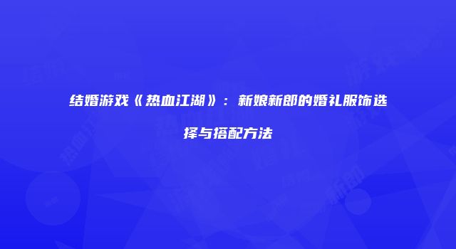 结婚游戏《热血江湖》:新娘新郎的婚礼服饰选择与搭配方法