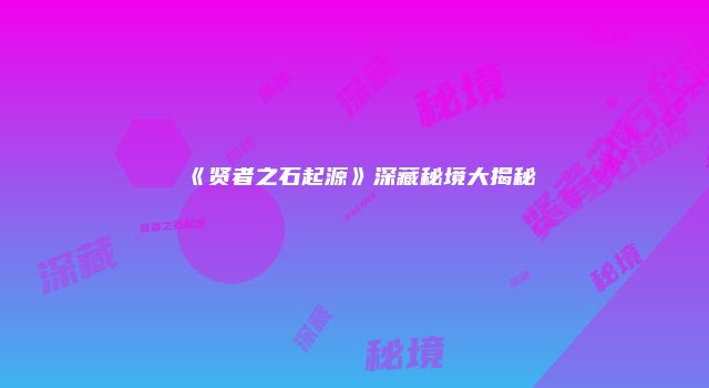 《贤者之石起源》深藏秘境大揭秘