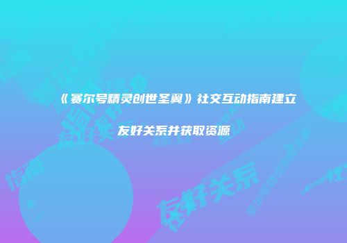 《赛尔号精灵创世圣翼》社交互动指南建立友好关系并获取资源